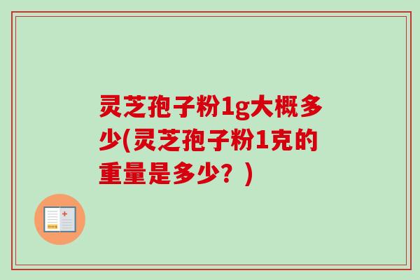 灵芝孢子粉1g大概多少(灵芝孢子粉1克的重量是多少？)