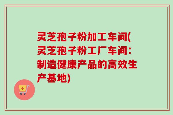 灵芝孢子粉加工车间(灵芝孢子粉工厂车间:制造健康产品的高效生产基地) 灵芝孢子粉加工车间(灵芝孢子粉工厂车间:制造健康产品的高效生产基地)