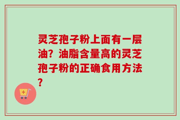 灵芝孢子粉上面有一层油？油脂含量高的灵芝孢子粉的正确食用方法？