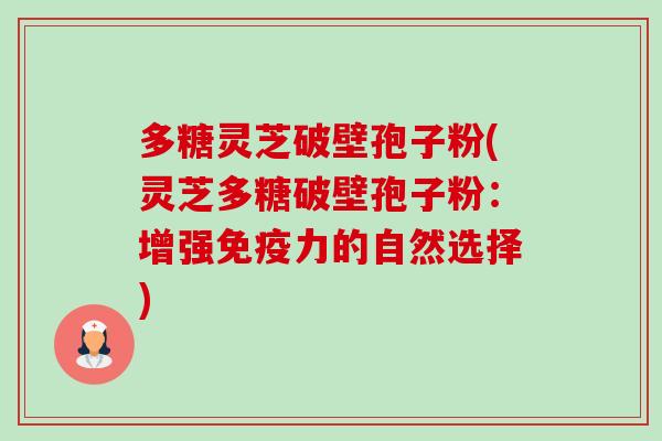 多糖灵芝破壁孢子粉(灵芝多糖破壁孢子粉：增强免疫力的自然选择)