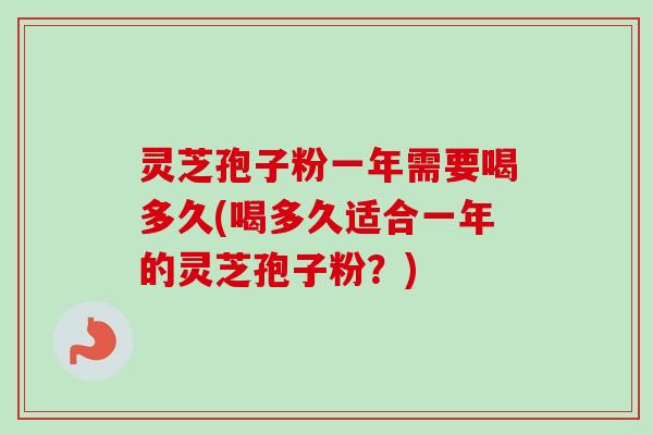 灵芝孢子粉一年需要喝多久(喝多久适合一年的灵芝孢子粉？)