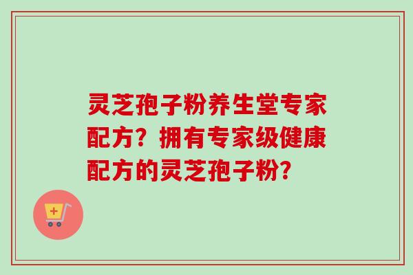 灵芝孢子粉养生堂专家配方?拥有专家级健康配方的灵芝孢子粉? 灵芝孢子粉养生堂专家配方?拥有专家级健康配方的灵芝孢子粉?