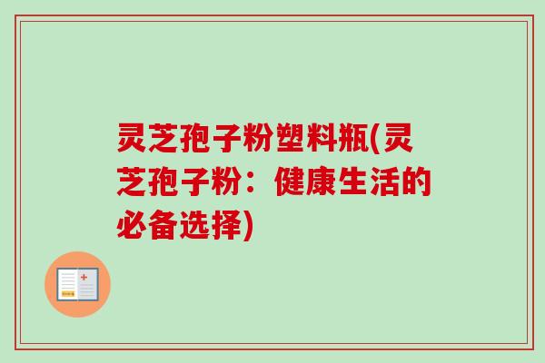 灵芝孢子粉塑料瓶(灵芝孢子粉:健康生活的必备选择) 灵芝孢子粉塑料瓶(灵芝孢子粉:健康生活的必备选择)
