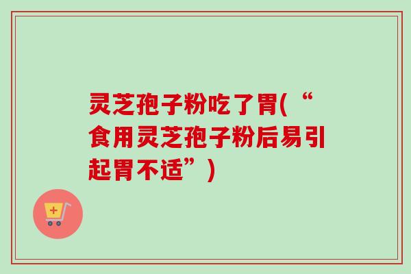灵芝孢子粉吃了胃(“食用灵芝孢子粉后易引起胃不适”) 灵芝孢子粉吃了胃(“食用灵芝孢子粉后易引起胃不适”)