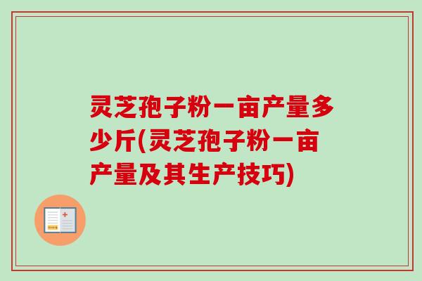 灵芝孢子粉一亩产量多少斤(灵芝孢子粉一亩产量及其生产技巧)