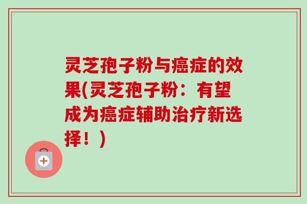 灵芝孢子粉与症的效果(灵芝孢子粉：有望成为症辅助新选择！)