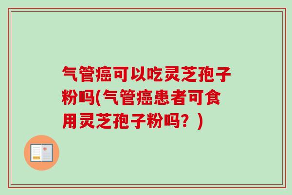气管可以吃灵芝孢子粉吗(气管患者可食用灵芝孢子粉吗?) 气管可以吃灵芝孢子粉吗(气管患者可食用灵芝孢子粉吗?)