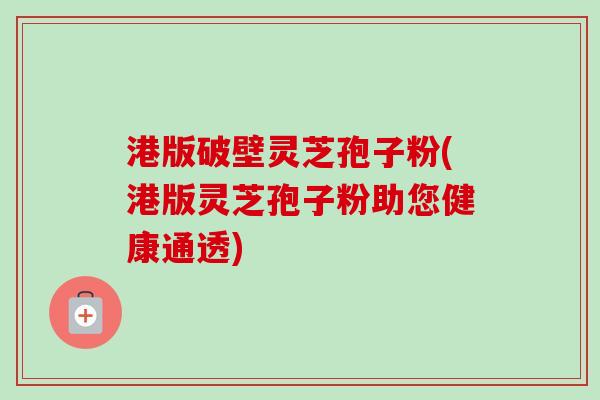 港版破壁灵芝孢子粉(港版灵芝孢子粉助您健康通透) 港版破壁灵芝孢子粉(港版灵芝孢子粉助您健康通透)