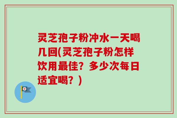 灵芝孢子粉冲水一天喝几回(灵芝孢子粉怎样饮用佳?多少次每日适宜喝?) 灵芝孢子粉冲水一天喝几回(灵芝孢子粉怎样饮用佳?多少次每日适宜喝?)