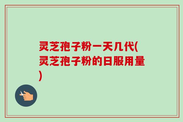 灵芝孢子粉一天几代(灵芝孢子粉的日服用量) 灵芝孢子粉一天几代(灵芝孢子粉的日服用量)