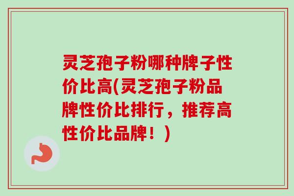 灵芝孢子粉哪种牌子性价比高(灵芝孢子粉品牌性价比排行，推荐高性价比品牌！)