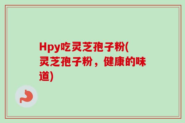 Hpy吃灵芝孢子粉(灵芝孢子粉，健康的味道)