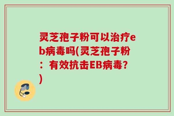 灵芝孢子粉可以eb吗(灵芝孢子粉:有效抗击EB?) 灵芝孢子粉可以eb吗(灵芝孢子粉:有效抗击EB?)