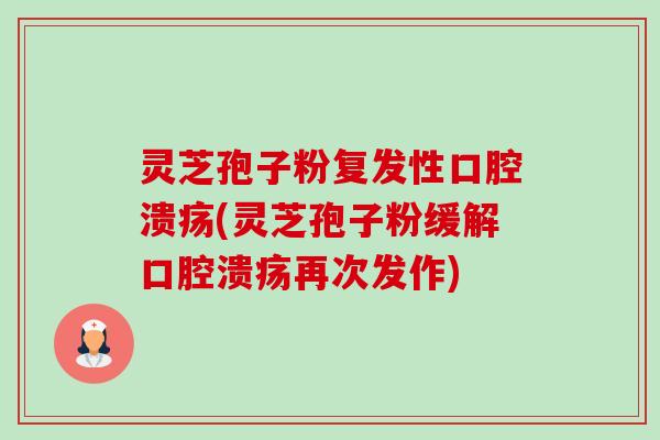 灵芝孢子粉复发性口腔溃疡(灵芝孢子粉缓解口腔溃疡再次发作) 灵芝孢子粉复发性口腔溃疡(灵芝孢子粉缓解口腔溃疡再次发作)
