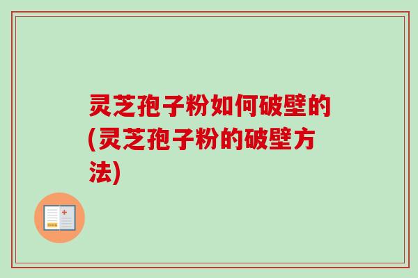 灵芝孢子粉如何破壁的(灵芝孢子粉的破壁方法) 灵芝孢子粉如何破壁的(灵芝孢子粉的破壁方法)