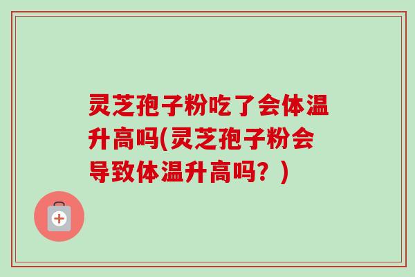 灵芝孢子粉吃了会体温升高吗(灵芝孢子粉会导致体温升高吗？)