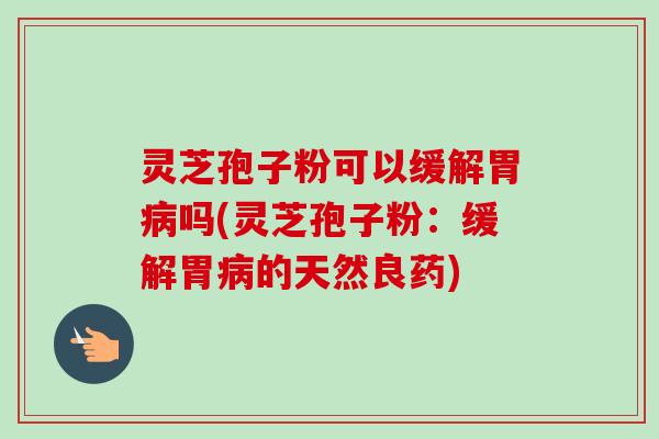 灵芝孢子粉可以缓解胃吗(灵芝孢子粉:缓解胃的天然良药) 灵芝孢子粉可以缓解胃吗(灵芝孢子粉:缓解胃的天然良药)