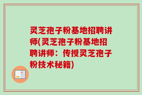 灵芝孢子粉基地招聘讲师(灵芝孢子粉基地招聘讲师:传授灵芝孢子粉技术秘籍) 灵芝孢子粉基地招聘讲师(灵芝孢子粉基地招聘讲师:传授灵芝孢子粉技术秘籍)