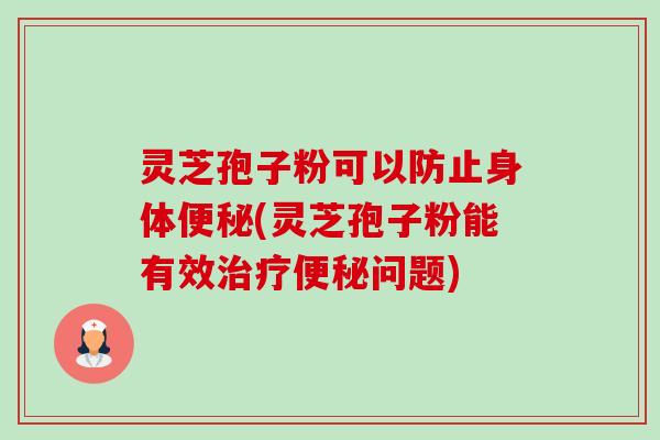 灵芝孢子粉可以防止身体(灵芝孢子粉能有效问题)