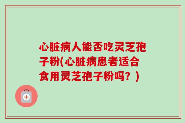 人能否吃灵芝孢子粉(患者适合食用灵芝孢子粉吗?) 人能否吃灵芝孢子粉(患者适合食用灵芝孢子粉吗?)