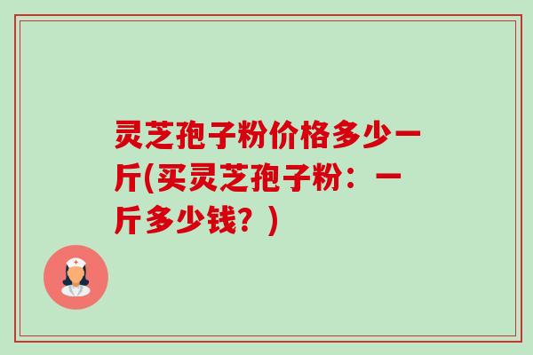 灵芝孢子粉价格多少一斤(买灵芝孢子粉:一斤多少钱?) 灵芝孢子粉价格多少一斤(买灵芝孢子粉:一斤多少钱?)