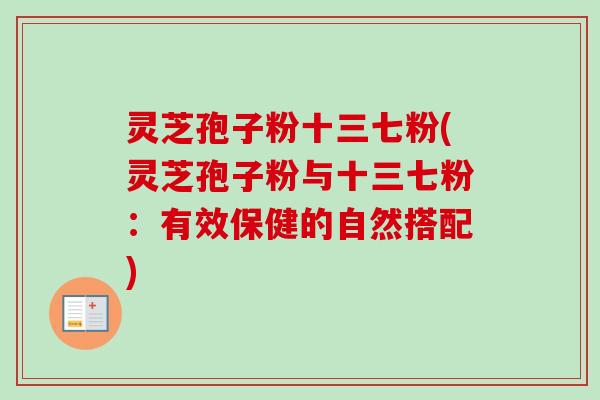 灵芝孢子粉十三七粉(灵芝孢子粉与十三七粉：有效保健的自然搭配)
