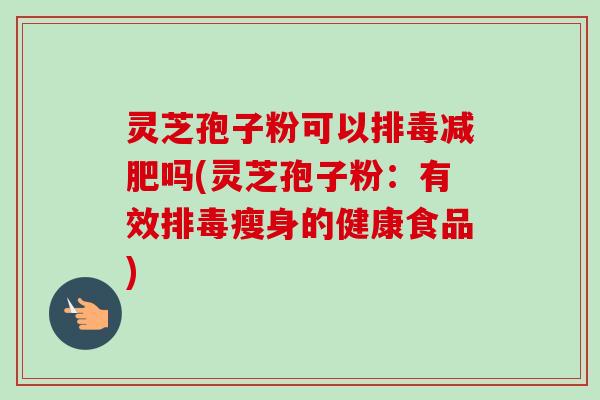 灵芝孢子粉可以吗(灵芝孢子粉：有效瘦身的健康食品)