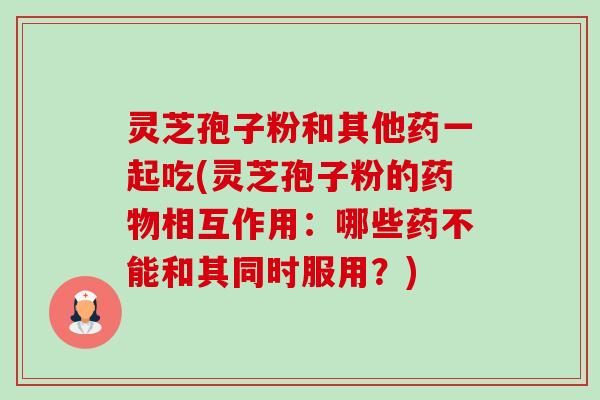 灵芝孢子粉和其他药一起吃(灵芝孢子粉的相互作用:哪些药不能和其同时服用?) 灵芝孢子粉和其他药一起吃(灵芝孢子粉的相互作用:哪些药不能和其同时服用?)