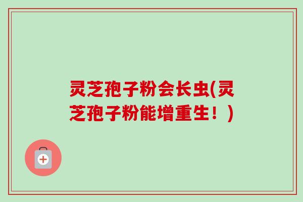 灵芝孢子粉会长虫(灵芝孢子粉能增重生！)