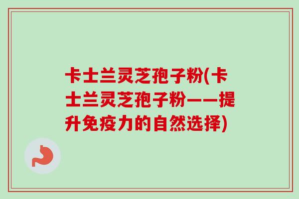 卡士兰灵芝孢子粉(卡士兰灵芝孢子粉——提升免疫力的自然选择) 卡士兰灵芝孢子粉(卡士兰灵芝孢子粉——提升免疫力的自然选择)
