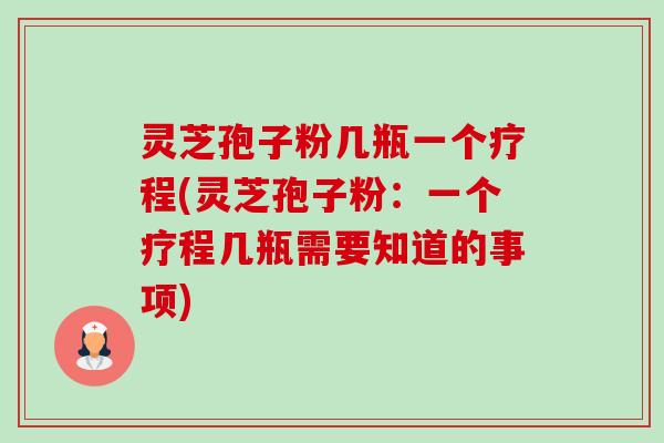 灵芝孢子粉几瓶一个疗程(灵芝孢子粉：一个疗程几瓶需要知道的事项)