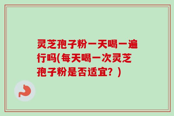 灵芝孢子粉一天喝一遍行吗(每天喝一次灵芝孢子粉是否适宜?) 灵芝孢子粉一天喝一遍行吗(每天喝一次灵芝孢子粉是否适宜?)