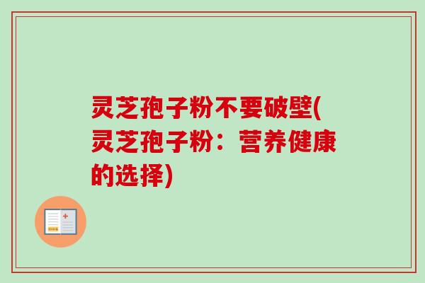 灵芝孢子粉不要破壁(灵芝孢子粉：营养健康的选择)