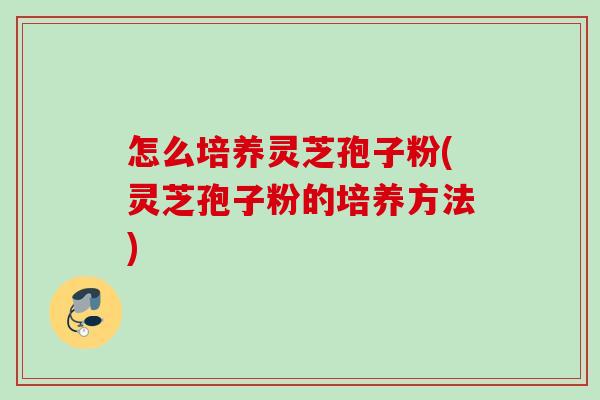 怎么培养灵芝孢子粉(灵芝孢子粉的培养方法) 怎么培养灵芝孢子粉(灵芝孢子粉的培养方法)