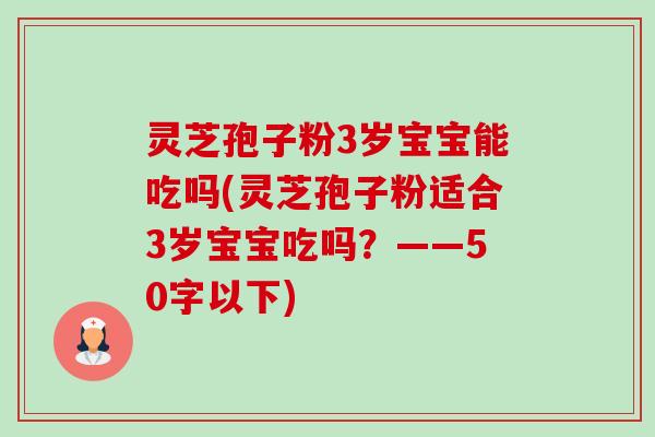 灵芝孢子粉3岁宝宝能吃吗(灵芝孢子粉适合3岁宝宝吃吗?——50字以下) 灵芝孢子粉3岁宝宝能吃吗(灵芝孢子粉适合3岁宝宝吃吗?——50字以下)