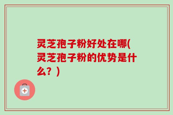 灵芝孢子粉好处在哪(灵芝孢子粉的优势是什么?) 灵芝孢子粉好处在哪(灵芝孢子粉的优势是什么?)
