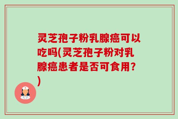 灵芝孢子粉乳腺可以吃吗(灵芝孢子粉对乳腺患者是否可食用?) 灵芝孢子粉乳腺可以吃吗(灵芝孢子粉对乳腺患者是否可食用?)