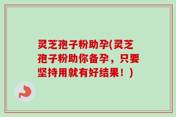 灵芝孢子粉助孕(灵芝孢子粉助你备孕,只要坚持用就有好结果!) 灵芝孢子粉助孕(灵芝孢子粉助你备孕,只要坚持用就有好结果!)