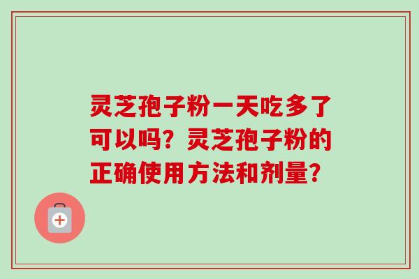 灵芝孢子粉一天吃多了可以吗?灵芝孢子粉的正确使用方法和剂量? 灵芝孢子粉一天吃多了可以吗?灵芝孢子粉的正确使用方法和剂量?