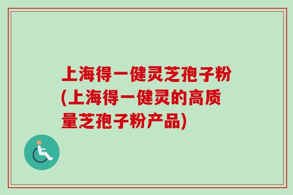 上海得一健灵芝孢子粉(上海得一健灵的高质量芝孢子粉产品)