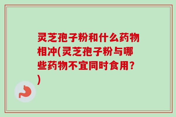 灵芝孢子粉和什么相冲(灵芝孢子粉与哪些不宜同时食用?) 灵芝孢子粉和什么相冲(灵芝孢子粉与哪些不宜同时食用?)