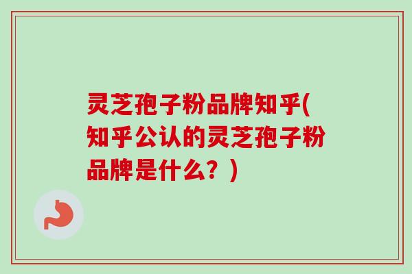 灵芝孢子粉品牌知乎(知乎公认的灵芝孢子粉品牌是什么?) 灵芝孢子粉品牌知乎(知乎公认的灵芝孢子粉品牌是什么?)