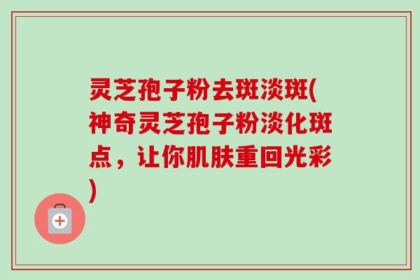 灵芝孢子粉去斑淡斑(神奇灵芝孢子粉淡化斑点,让你重回光彩) 灵芝孢子粉去斑淡斑(神奇灵芝孢子粉淡化斑点,让你重回光彩)