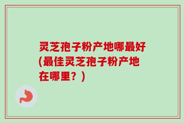 灵芝孢子粉产地哪好(佳灵芝孢子粉产地在哪里?) 灵芝孢子粉产地哪好(佳灵芝孢子粉产地在哪里?)