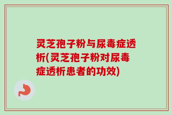 灵芝孢子粉与尿毒症透析(灵芝孢子粉对尿毒症透析患者的功效)