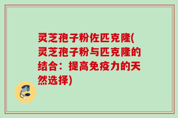 灵芝孢子粉佐匹克隆(灵芝孢子粉与匹克隆的结合:提高免疫力的天然选择) 灵芝孢子粉佐匹克隆(灵芝孢子粉与匹克隆的结合:提高免疫力的天然选择)