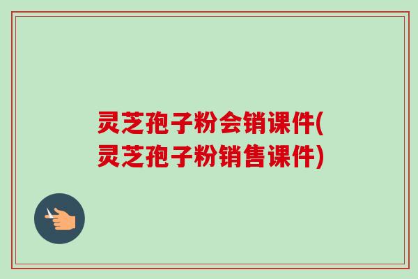 灵芝孢子粉会销课件(灵芝孢子粉销售课件) 灵芝孢子粉会销课件(灵芝孢子粉销售课件)