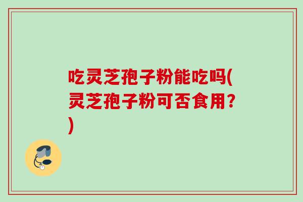 吃灵芝孢子粉能吃吗(灵芝孢子粉可否食用?) 吃灵芝孢子粉能吃吗(灵芝孢子粉可否食用?)