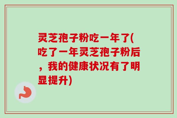 灵芝孢子粉吃一年了(吃了一年灵芝孢子粉后,我的健康状况有了明显提升) 灵芝孢子粉吃一年了(吃了一年灵芝孢子粉后,我的健康状况有了明显提升)