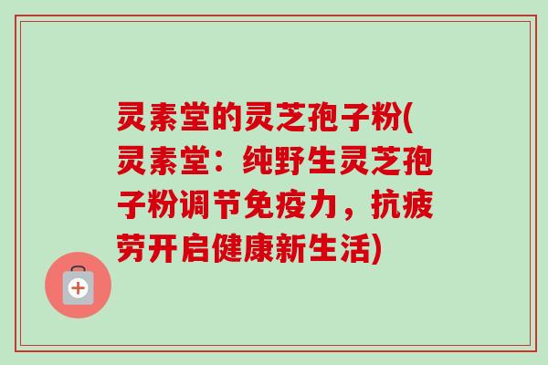 灵素堂的灵芝孢子粉(灵素堂:纯野生灵芝孢子粉调节免疫力,开启健康新生活) 灵素堂的灵芝孢子粉(灵素堂:纯野生灵芝孢子粉调节免疫力,开启健康新生活)